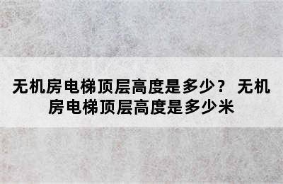 无机房电梯顶层高度是多少？ 无机房电梯顶层高度是多少米